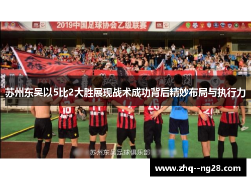 苏州东吴以5比2大胜展现战术成功背后精妙布局与执行力