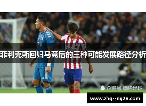 菲利克斯回归马竞后的三种可能发展路径分析