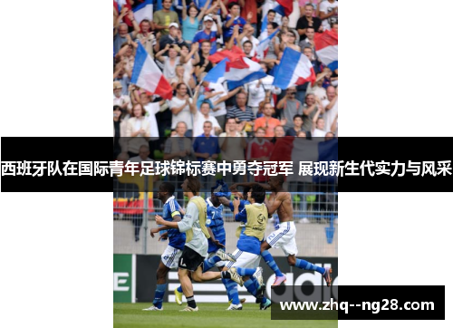 西班牙队在国际青年足球锦标赛中勇夺冠军 展现新生代实力与风采 西班牙队在国际青年足球锦标赛中勇夺冠军 展现新生代实力与风采