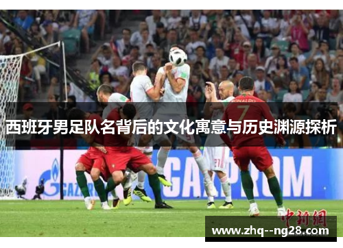 西班牙男足队名背后的文化寓意与历史渊源探析