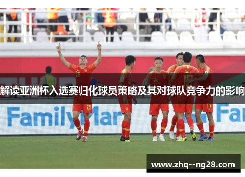 解读亚洲杯入选赛归化球员策略及其对球队竞争力的影响 解读亚洲杯入选赛归化球员策略及其对球队竞争力的影响
