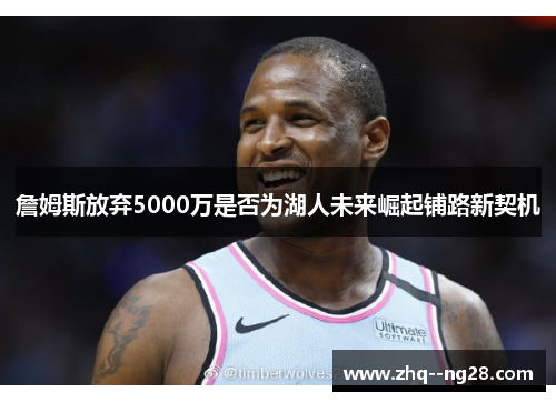 詹姆斯放弃5000万是否为湖人未来崛起铺路新契机 詹姆斯放弃5000万是否为湖人未来崛起铺路新契机