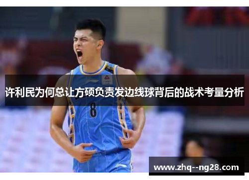 许利民为何总让方硕负责发边线球背后的战术考量分析 许利民为何总让方硕负责发边线球背后的战术考量分析