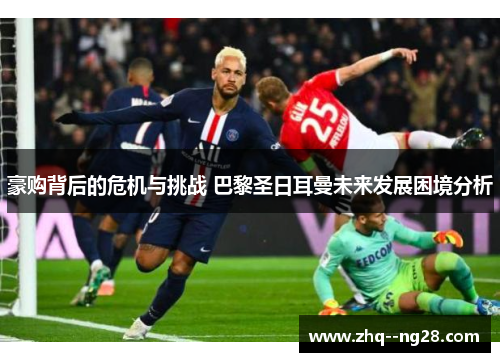 豪购背后的危机与挑战 巴黎圣日耳曼未来发展困境分析 豪购背后的危机与挑战 巴黎圣日耳曼未来发展困境分析