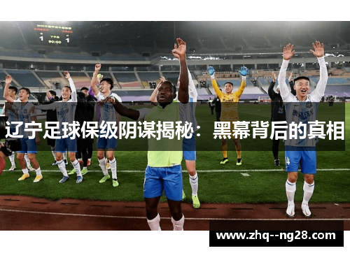 辽宁足球保级阴谋揭秘:黑幕背后的真相 辽宁足球保级阴谋揭秘:黑幕背后的真相