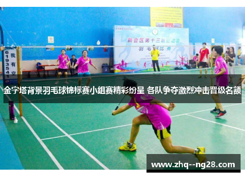 金字塔背景羽毛球锦标赛小组赛精彩纷呈 各队争夺激烈冲击晋级名额 金字塔背景羽毛球锦标赛小组赛精彩纷呈 各队争夺激烈冲击晋级名额
