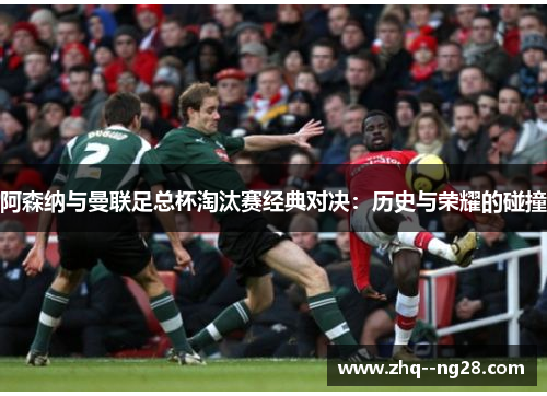 阿森纳与曼联足总杯淘汰赛经典对决:历史与荣耀的碰撞 阿森纳与曼联足总杯淘汰赛经典对决:历史与荣耀的碰撞