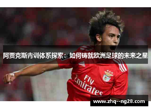 阿贾克斯青训体系探索:如何铸就欧洲足球的未来之星 阿贾克斯青训体系探索:如何铸就欧洲足球的未来之星