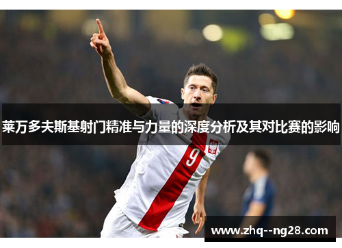 莱万多夫斯基射门精准与力量的深度分析及其对比赛的影响 莱万多夫斯基射门精准与力量的深度分析及其对比赛的影响