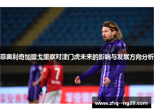 菲奥利奇加盟戈里察对津门虎未来的影响与发展方向分析 菲奥利奇加盟戈里察对津门虎未来的影响与发展方向分析
