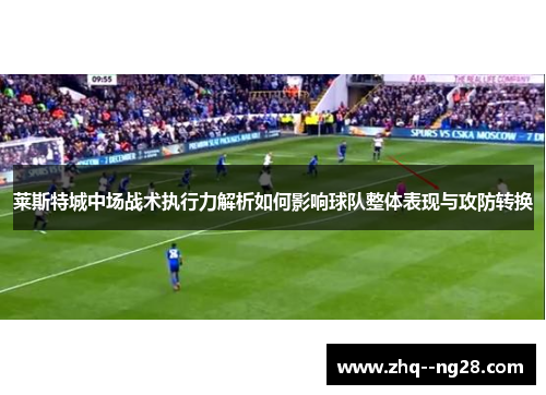 莱斯特城中场战术执行力解析如何影响球队整体表现与攻防转换