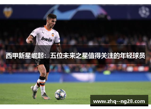 西甲新星崛起:五位未来之星值得关注的年轻球员 西甲新星崛起:五位未来之星值得关注的年轻球员