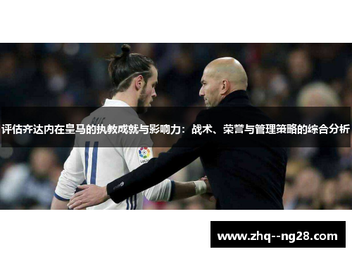 评估齐达内在皇马的执教成就与影响力:战术、荣誉与管理策略的综合分析 评估齐达内在皇马的执教成就与影响力:战术、荣誉与管理策略的综合分析