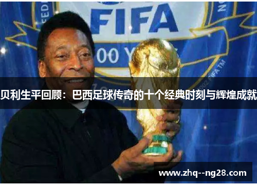 贝利生平回顾:巴西足球传奇的十个经典时刻与辉煌成就 贝利生平回顾:巴西足球传奇的十个经典时刻与辉煌成就