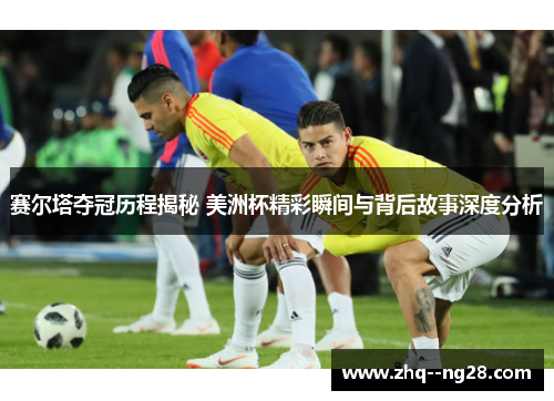 赛尔塔夺冠历程揭秘 美洲杯精彩瞬间与背后故事深度分析 赛尔塔夺冠历程揭秘 美洲杯精彩瞬间与背后故事深度分析
