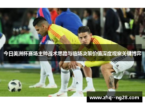 今日美洲杯赛场主帅战术思路与临场决策价值深度观察关键博弈 今日美洲杯赛场主帅战术思路与临场决策价值深度观察关键博弈