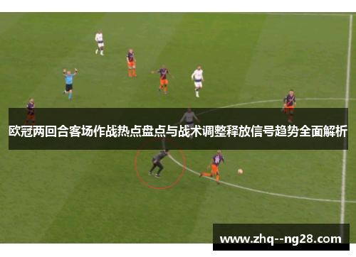 欧冠两回合客场作战热点盘点与战术调整释放信号趋势全面解析 欧冠两回合客场作战热点盘点与战术调整释放信号趋势全面解析