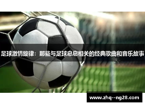 足球激情旋律:那些与足球息息相关的经典歌曲和音乐故事 足球激情旋律:那些与足球息息相关的经典歌曲和音乐故事