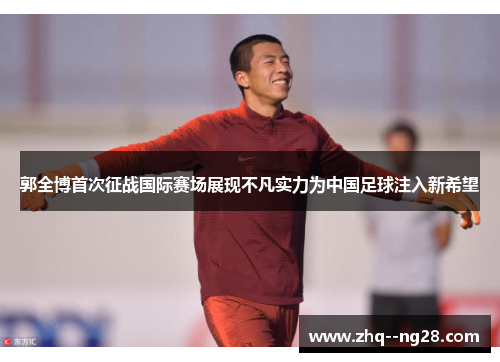 郭全博首次征战国际赛场展现不凡实力为中国足球注入新希望 郭全博首次征战国际赛场展现不凡实力为中国足球注入新希望