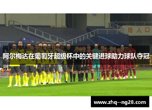 阿尔梅达在葡萄牙超级杯中的关键进球助力球队夺冠