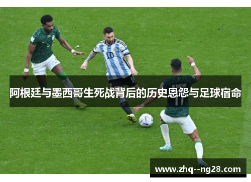 阿根廷与墨西哥生死战背后的历史恩怨与足球宿命 阿根廷与墨西哥生死战背后的历史恩怨与足球宿命