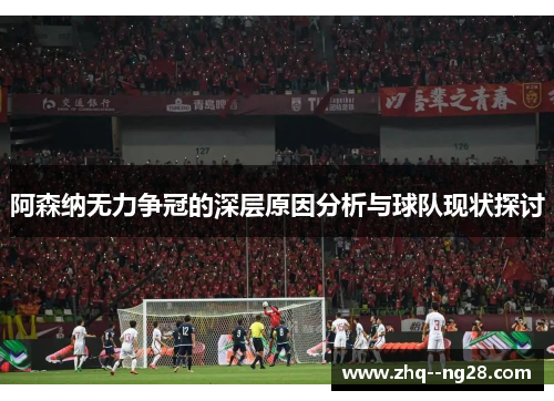 阿森纳无力争冠的深层原因分析与球队现状探讨 阿森纳无力争冠的深层原因分析与球队现状探讨