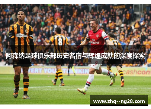 阿森纳足球俱乐部历史名宿与辉煌成就的深度探索