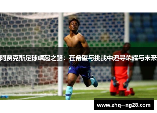 阿贾克斯足球崛起之路:在希望与挑战中追寻荣耀与未来 阿贾克斯足球崛起之路:在希望与挑战中追寻荣耀与未来