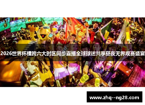 2026世界杯横跨六大时区同步直播全球球迷共享昼夜无界观赛盛宴 2026世界杯横跨六大时区同步直播全球球迷共享昼夜无界观赛盛宴