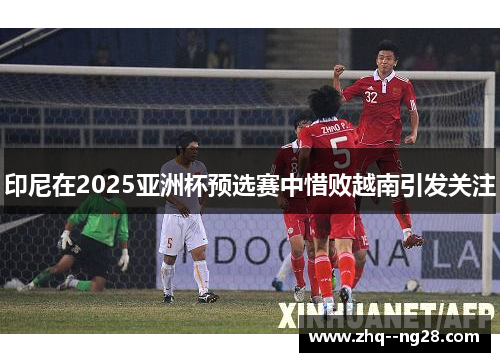 印尼在2025亚洲杯预选赛中惜败越南引发关注