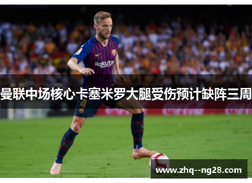 曼联中场核心卡塞米罗大腿受伤预计缺阵三周