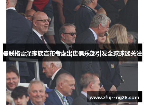曼联格雷泽家族宣布考虑出售俱乐部引发全球球迷关注 曼联格雷泽家族宣布考虑出售俱乐部引发全球球迷关注