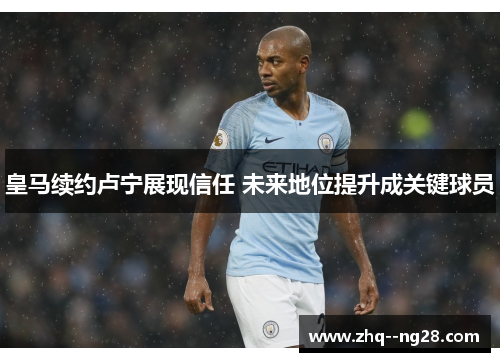皇马续约卢宁展现信任 未来地位提升成关键球员