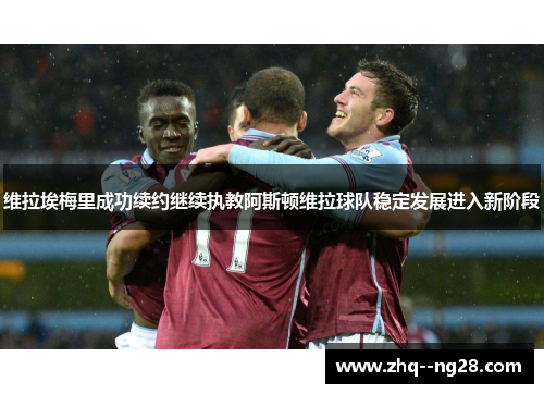 维拉埃梅里成功续约继续执教阿斯顿维拉球队稳定发展进入新阶段 维拉埃梅里成功续约继续执教阿斯顿维拉球队稳定发展进入新阶段