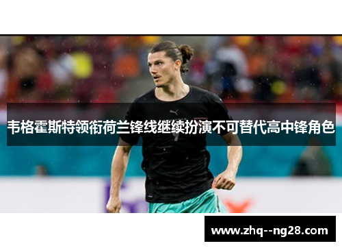 韦格霍斯特领衔荷兰锋线继续扮演不可替代高中锋角色