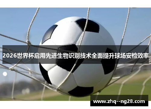 2026世界杯启用先进生物识别技术全面提升球场安检效率
