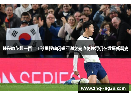 孙兴慜英超一百二十球里程碑闪耀亚洲之光热刺传奇仍在续写新篇史