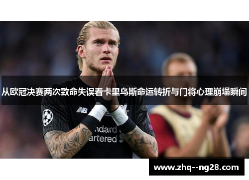从欧冠决赛两次致命失误看卡里乌斯命运转折与门将心理崩塌瞬间 从欧冠决赛两次致命失误看卡里乌斯命运转折与门将心理崩塌瞬间