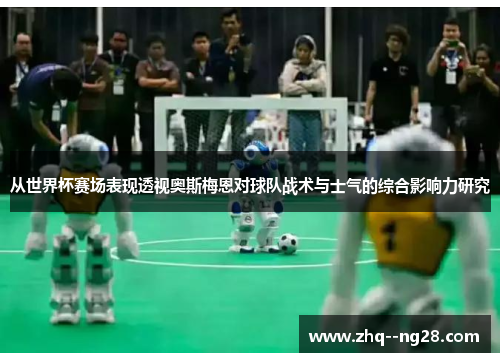 从世界杯赛场表现透视奥斯梅恩对球队战术与士气的综合影响力研究 从世界杯赛场表现透视奥斯梅恩对球队战术与士气的综合影响力研究
