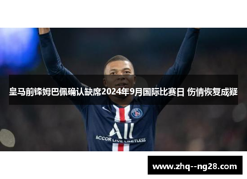 皇马前锋姆巴佩确认缺席2024年9月国际比赛日 伤情恢复成疑 皇马前锋姆巴佩确认缺席2024年9月国际比赛日 伤情恢复成疑