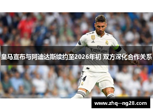 皇马宣布与阿迪达斯续约至2026年初 双方深化合作关系 皇马宣布与阿迪达斯续约至2026年初 双方深化合作关系