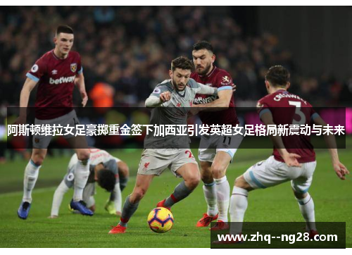 阿斯顿维拉女足豪掷重金签下加西亚引发英超女足格局新震动与未来 阿斯顿维拉女足豪掷重金签下加西亚引发英超女足格局新震动与未来
