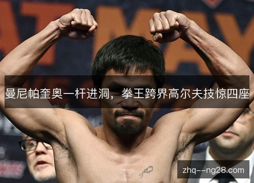 曼尼帕奎奥一杆进洞，拳王跨界高尔夫技惊四座