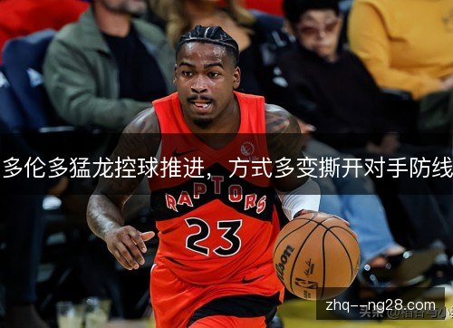 多伦多猛龙控球推进,方式多变撕开对手防线 多伦多猛龙控球推进,方式多变撕开对手防线