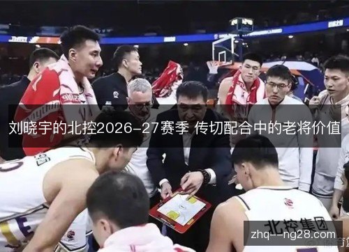 刘晓宇的北控2026-27赛季 传切配合中的老将价值